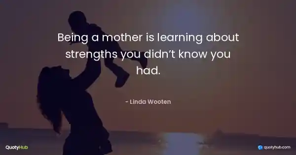 Being a mother is learning about strengths you didn’t know you had. - Linda Wooten