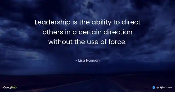 Leadership is the ability to direct others in a certain direction without the use of force. - Lisa Hanson