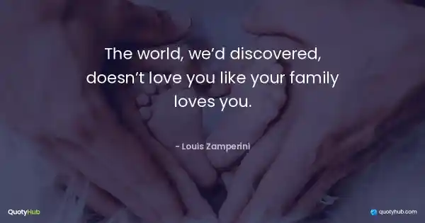 The world, we’d discovered, doesn’t love you like your family loves you. - Louis Zamperini