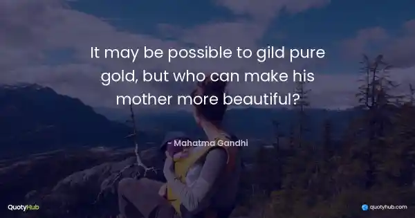 It may be possible to gild pure gold, but who can make his mother more beautiful? - Mahatma Gandhi