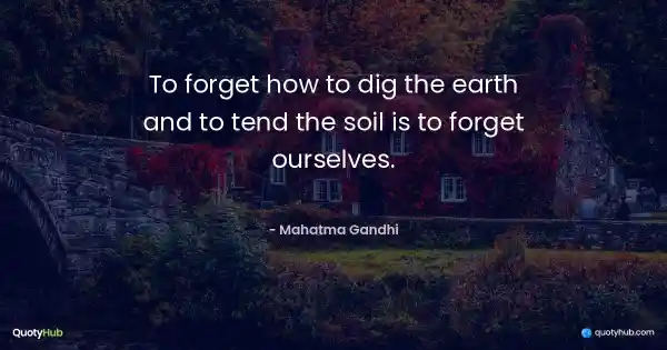 To forget how to dig the earth and to tend the soil is to forget ourselves. - Mahatma Gandhi