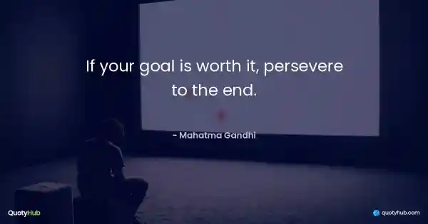 If your goal is worth it, persevere to the end. - Mahatma Gandhi