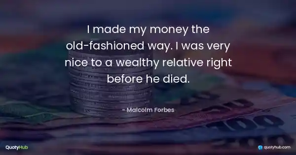 I made my money the old-fashioned way. I was very nice to a wealthy relative right before he died. - Malcolm Forbes