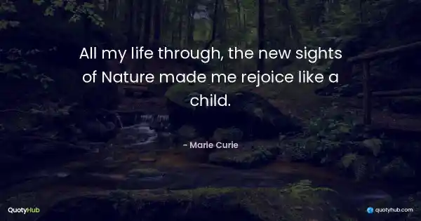 All my life through, the new sights of Nature made me rejoice like a child. - Marie Curie