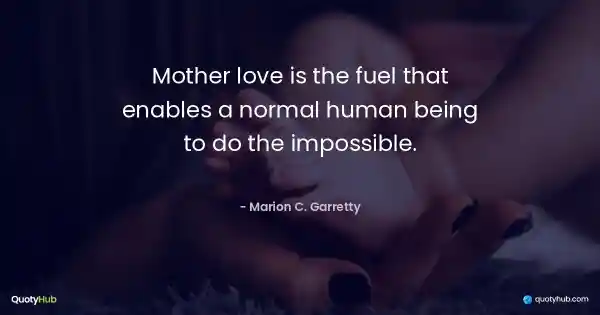 Mother love is the fuel that enables a normal human being to do the impossible. - Marion C. Garretty