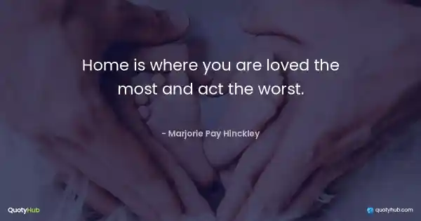 Home is where you are loved the most and act the worst. - Marjorie Pay Hinckley