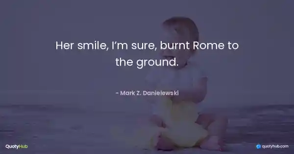 Her smile, I’m sure, burnt Rome to the ground. - Mark Z. Danielewski