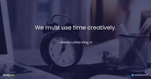 We must use time creatively. - Martin Luther King Jr.