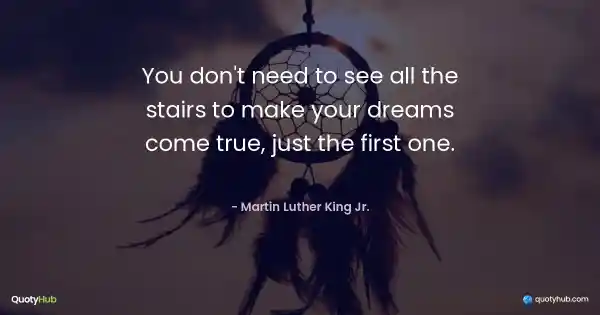 You don't need to see all the stairs to make your dreams come true, just the first one. - Martin Luther King Jr.