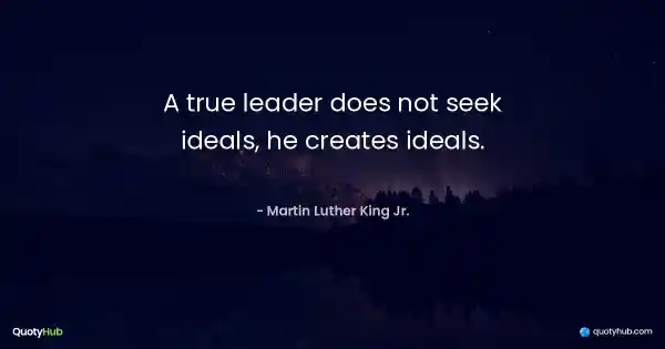 A true leader does not seek ideals, he creates ideals. - Martin Luther King Jr.