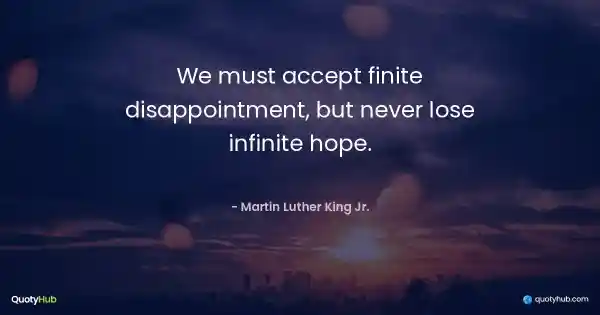 We must accept finite disappointment, but never lose infinite hope. - Martin Luther King Jr.