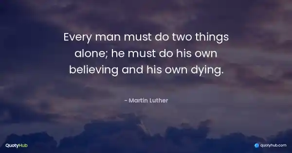 Every man must do two things alone; he must do his own believing and his own dying. - Martin Luther