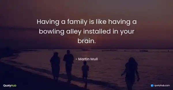 Having a family is like having a bowling alley installed in your brain. - Martin Mull