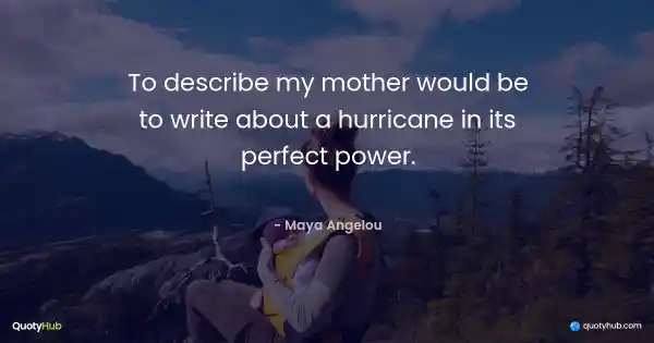 To describe my mother would be to write about a hurricane in its perfect power. - Maya Angelou