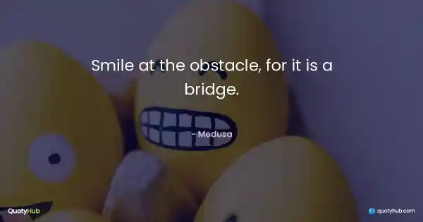 Smile at the obstacle, for it is a bridge. - Medusa