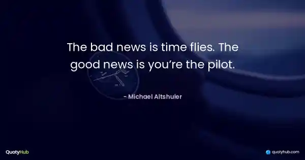 The bad news is time flies. The good news is you’re the pilot. - Michael Altshuler