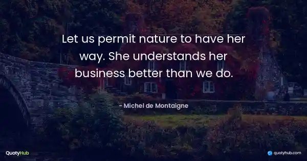 Let us permit nature to have her way. She understands her business better than we do. - Michel de Montaigne