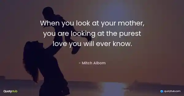 When you look at your mother, you are looking at the purest love you will ever know. - Mitch Albom