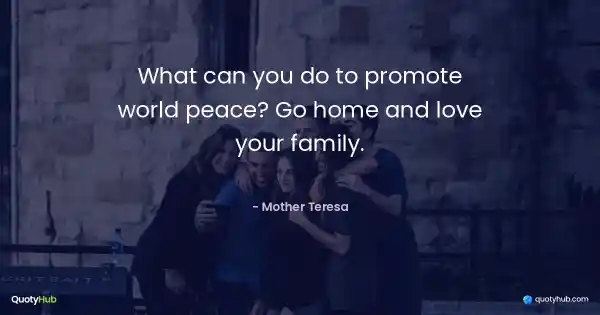 What can you do to promote world peace? Go home and love your family. - Mother Teresa
