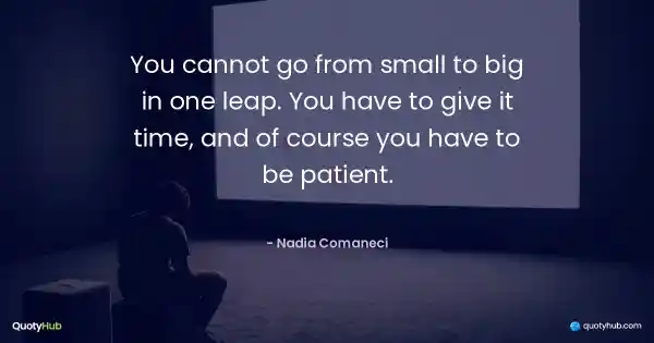 You cannot go from small to big in one leap. You have to give it time, and of course you have to be patient. - Nadia Comaneci