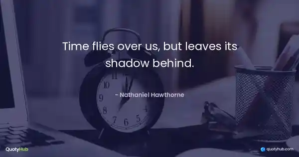 Time flies over us, but leaves its shadow behind. - Nathaniel Hawthorne