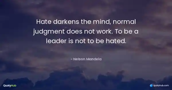 Hate darkens the mind, normal judgment does not work. To be a leader is not to be hated. - Nelson Mandela