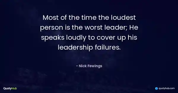 Most of the time the loudest person is the worst leader; He speaks loudly to cover up his leadership failures. - Nick Fewings
