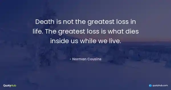 Death is not the greatest loss in life. The greatest loss is what dies inside us while we live. - Norman Cousins
