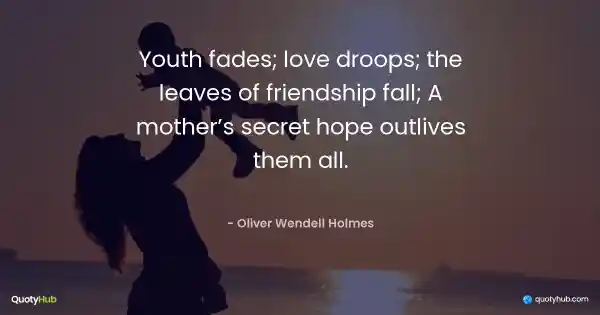 Youth fades; love droops; the leaves of friendship fall; A mother’s secret hope outlives them all. - Oliver Wendell Holmes