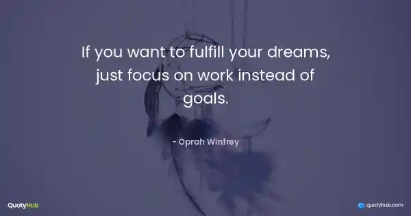 If you want to fulfill your dreams, just focus on work instead of goals. - Oprah Winfrey