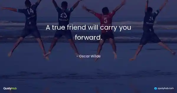 A true friend will carry you forward. - Oscar Wilde