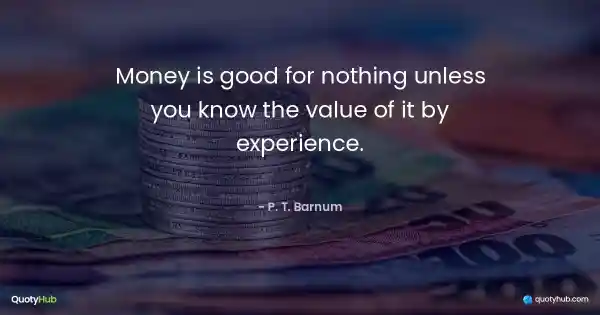 Money is good for nothing unless you know the value of it by experience. - P. T. Barnum