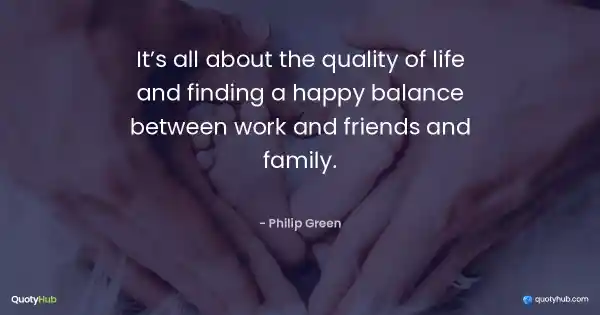 It’s all about the quality of life and finding a happy balance between work and friends and family. - Philip Green