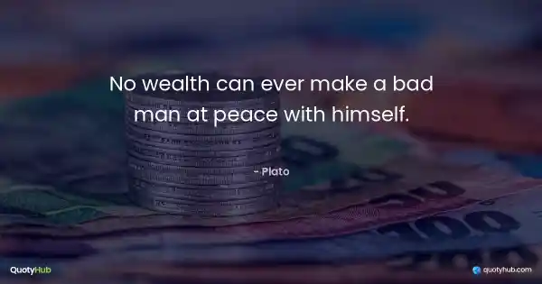 No wealth can ever make a bad man at peace with himself. - Plato