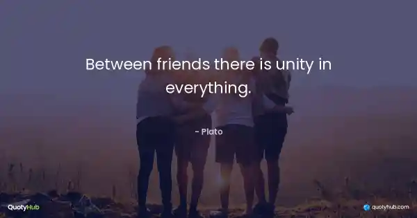 Between friends there is unity in everything. - Plato