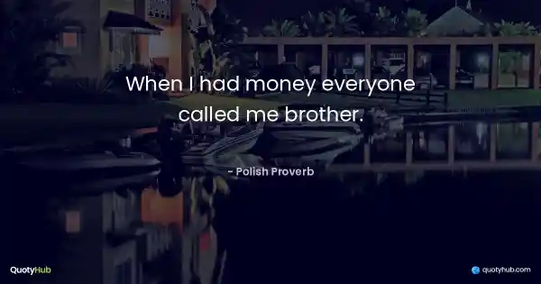 When I had money everyone called me brother. - Polish Proverb