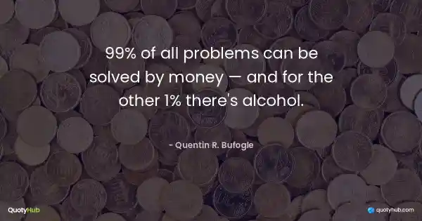 99% of all problems can be solved by money — and for the other 1% there's alcohol. - Quentin R. Bufogle