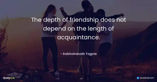 The depth of friendship does not depend on the length of acquaintance. - Rabindranath Tagore