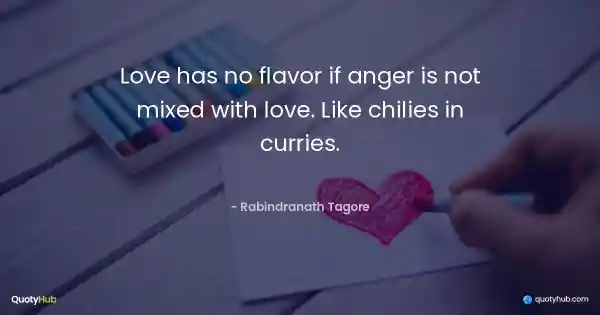 Love has no flavor if anger is not mixed with love. Like chilies in curries. - Rabindranath Tagore