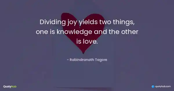 Dividing joy yields two things, one is knowledge and the other is love. - Rabindranath Tagore