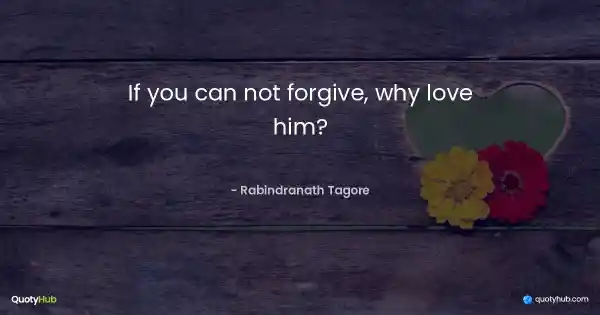 If you can not forgive, why love him? - Rabindranath Tagore