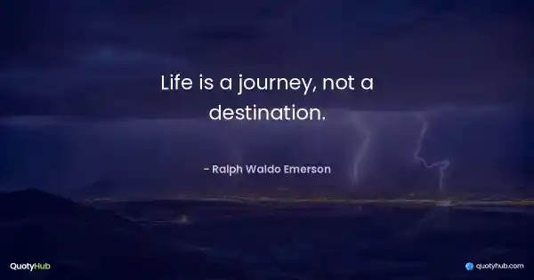 Life is a journey, not a destination. - Ralph Waldo Emerson