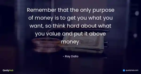 Remember that the only purpose of money is to get you what you want, so think hard about what you value and put it above money. - Ray Dalio