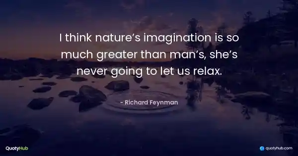 I think nature’s imagination is so much greater than man’s, she’s never going to let us relax. - Richard Feynman