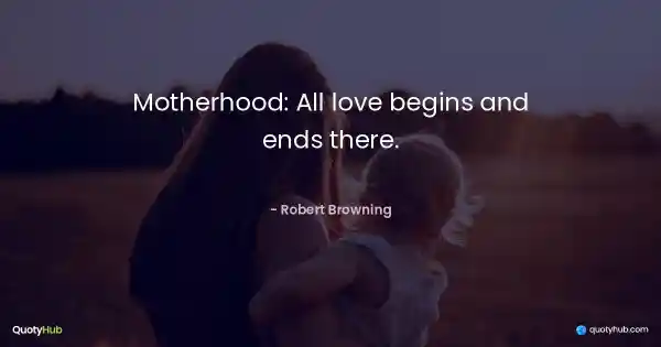 Motherhood: All love begins and ends there. - Robert Browning