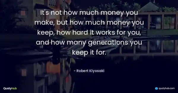 It's not how much money you make, but how much money you keep, how hard it works for you, and how many generations you keep it for. - Robert Kiyosaki