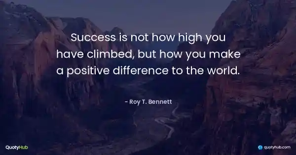Success is not how high you have climbed, but how you make a positive difference to the world. - Roy T. Bennett