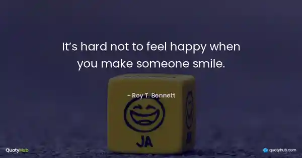 It’s hard not to feel happy when you make someone smile. - Roy T. Bennett