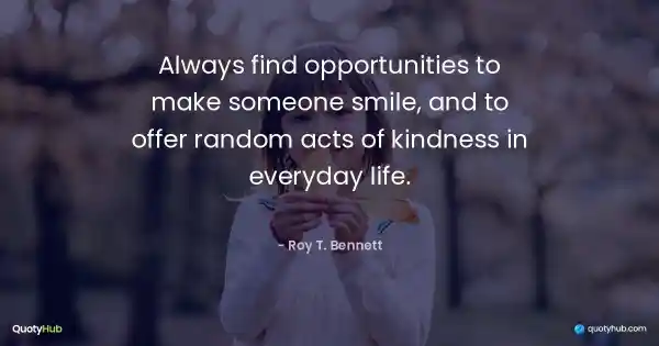 Always find opportunities to make someone smile, and to offer random acts of kindness in everyday life. - Roy T. Bennett