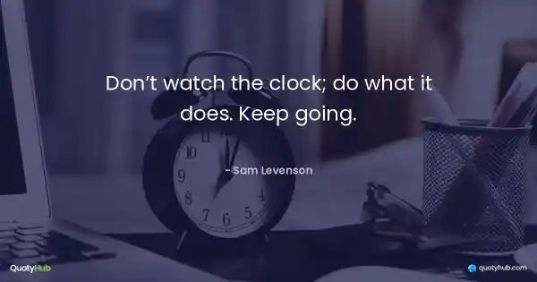 Don’t watch the clock; do what it does. Keep going. - Sam Levenson